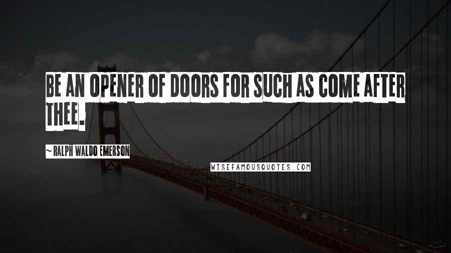 Ralph Waldo Emerson Quotes: Be an opener of doors for such as come after thee.