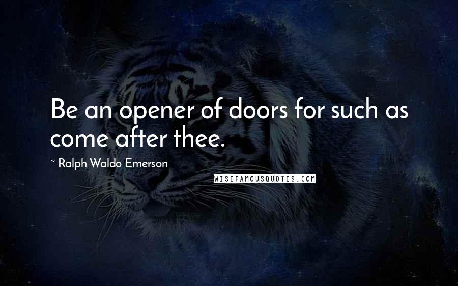 Ralph Waldo Emerson Quotes: Be an opener of doors for such as come after thee.