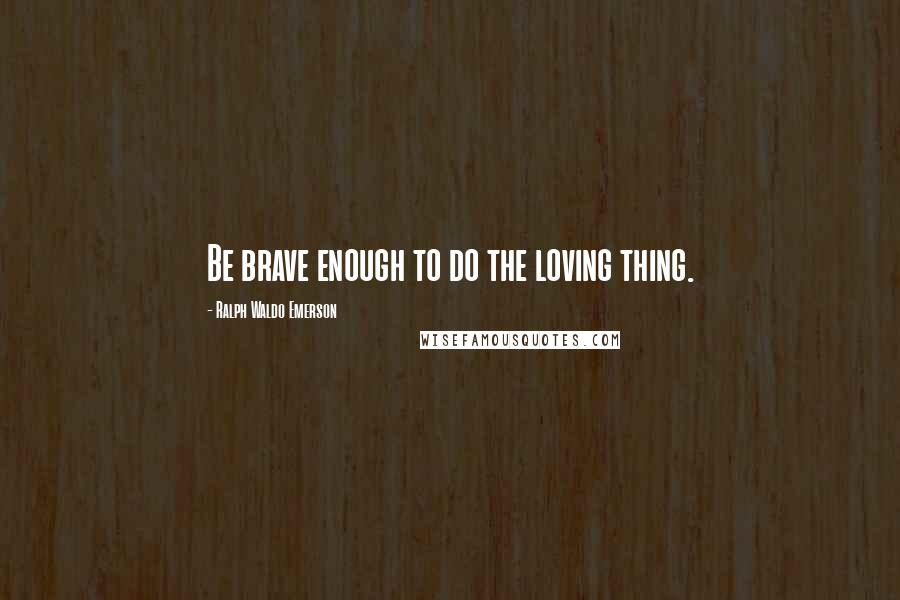 Ralph Waldo Emerson Quotes: Be brave enough to do the loving thing.