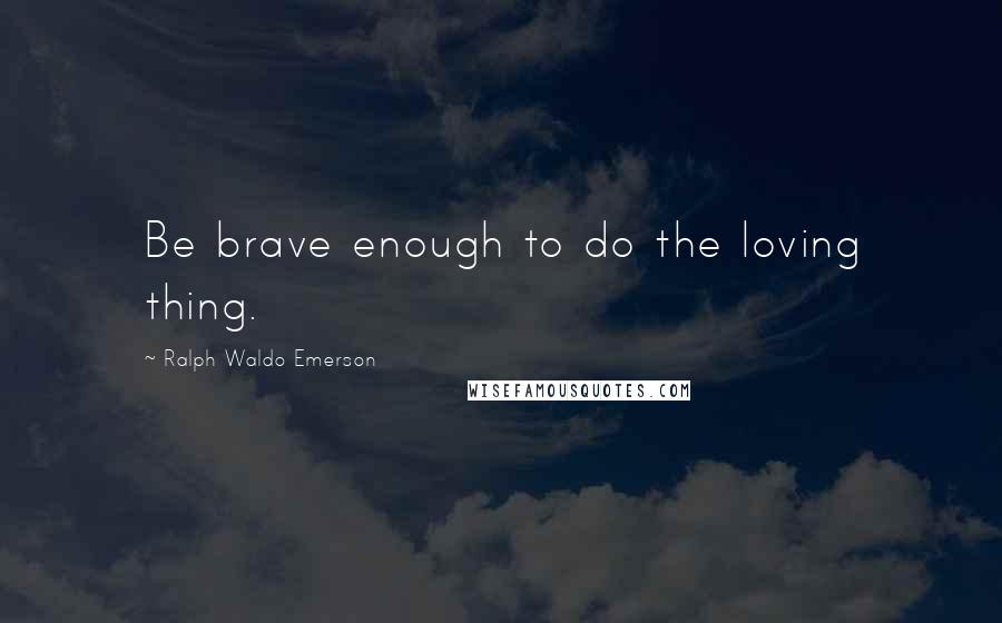 Ralph Waldo Emerson Quotes: Be brave enough to do the loving thing.