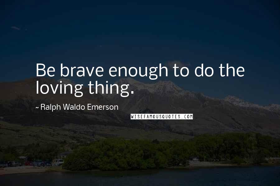 Ralph Waldo Emerson Quotes: Be brave enough to do the loving thing.