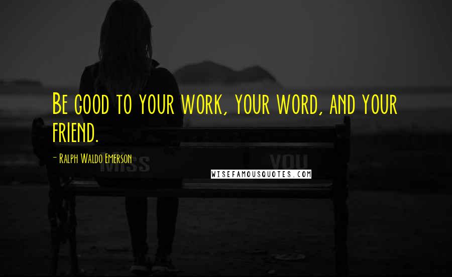 Ralph Waldo Emerson Quotes: Be good to your work, your word, and your friend.