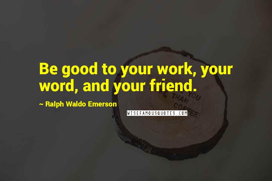 Ralph Waldo Emerson Quotes: Be good to your work, your word, and your friend.