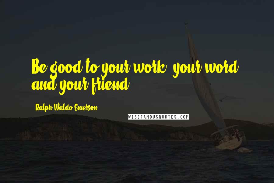 Ralph Waldo Emerson Quotes: Be good to your work, your word, and your friend.