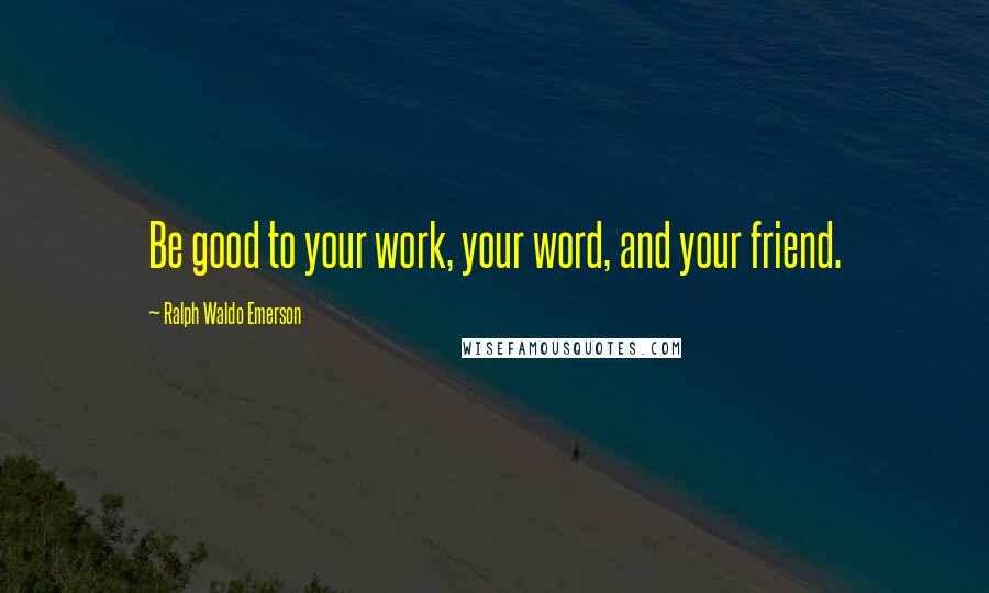 Ralph Waldo Emerson Quotes: Be good to your work, your word, and your friend.