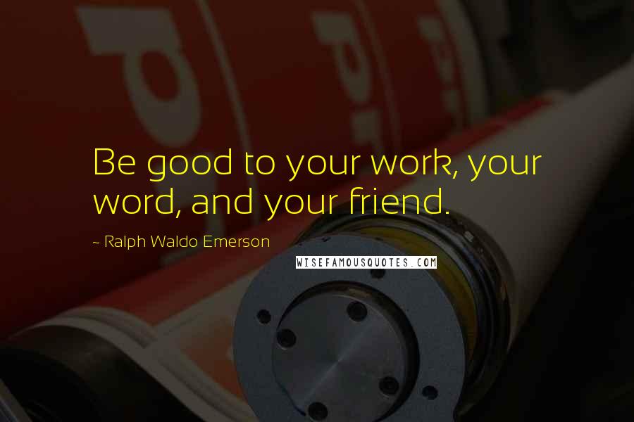 Ralph Waldo Emerson Quotes: Be good to your work, your word, and your friend.