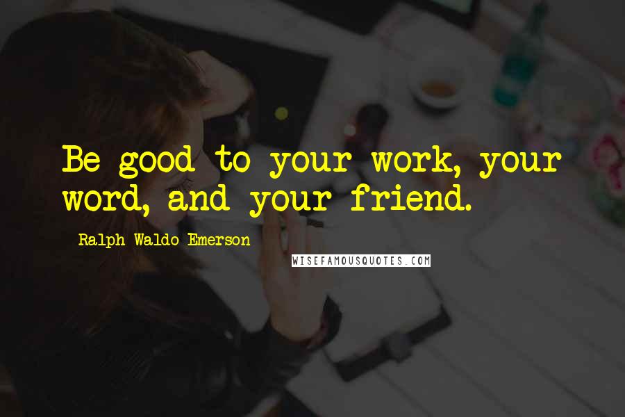 Ralph Waldo Emerson Quotes: Be good to your work, your word, and your friend.