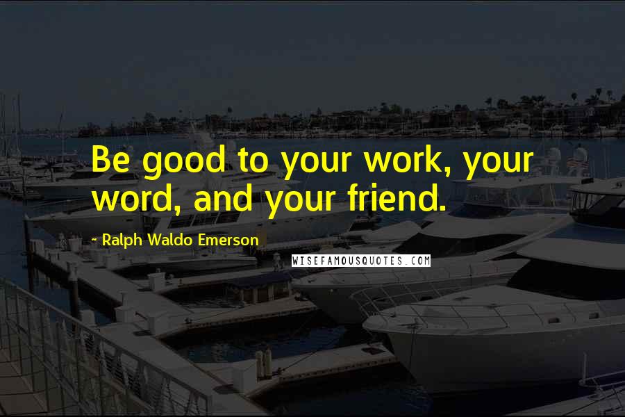 Ralph Waldo Emerson Quotes: Be good to your work, your word, and your friend.