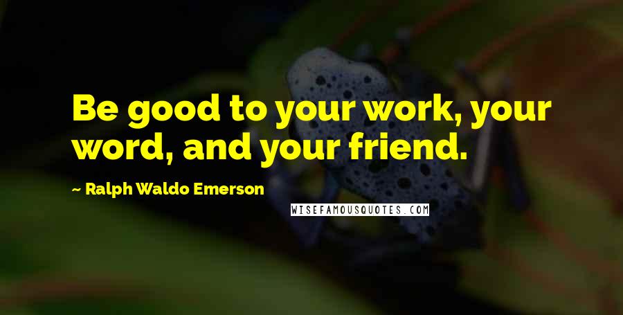 Ralph Waldo Emerson Quotes: Be good to your work, your word, and your friend.