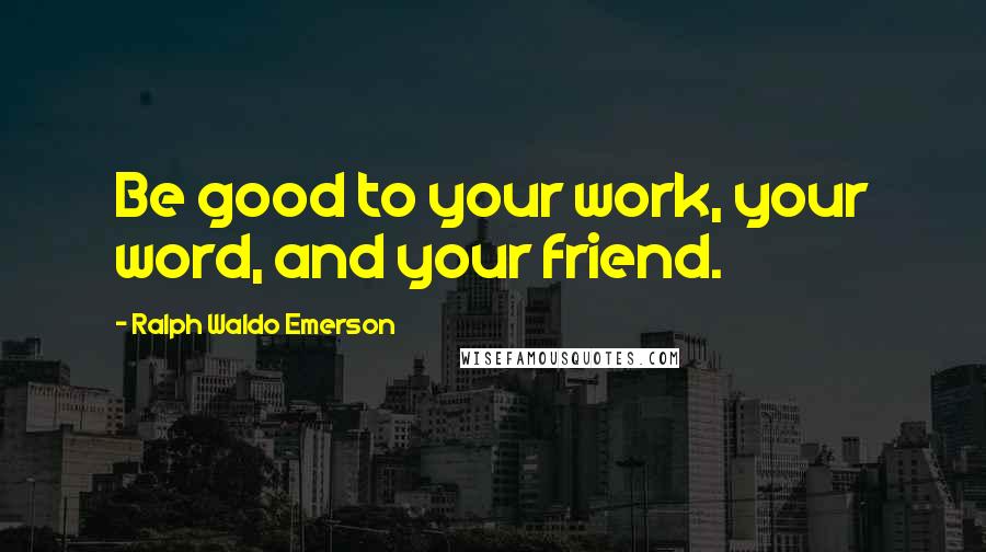 Ralph Waldo Emerson Quotes: Be good to your work, your word, and your friend.