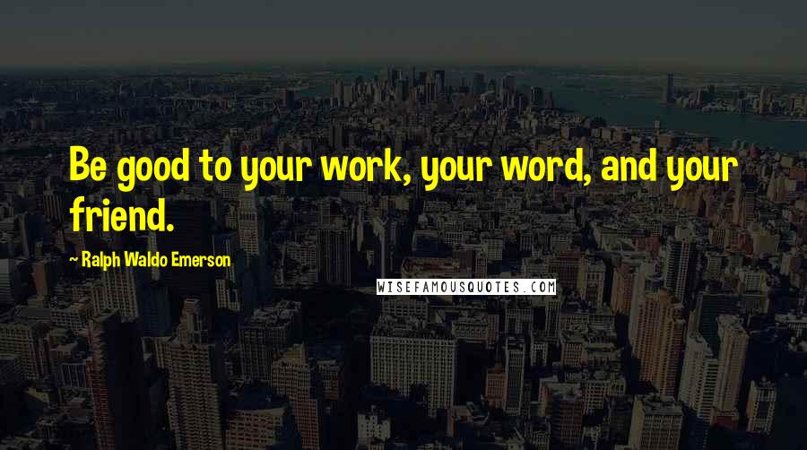 Ralph Waldo Emerson Quotes: Be good to your work, your word, and your friend.