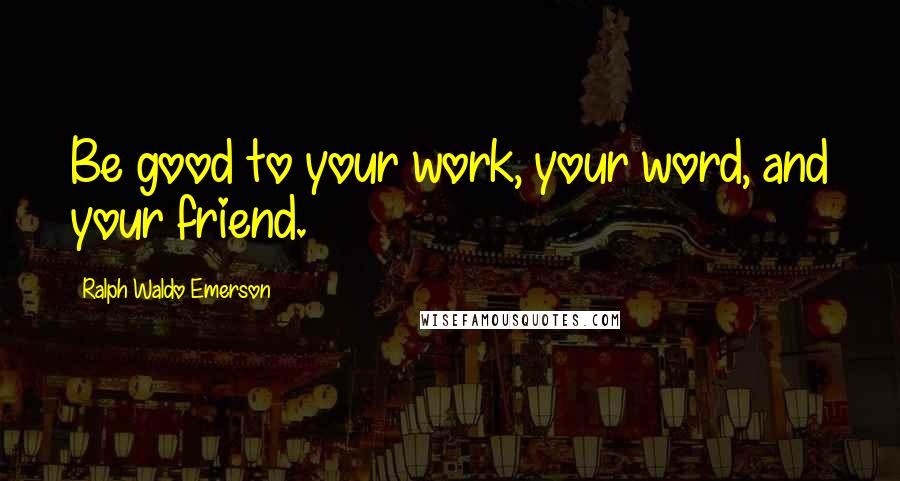 Ralph Waldo Emerson Quotes: Be good to your work, your word, and your friend.