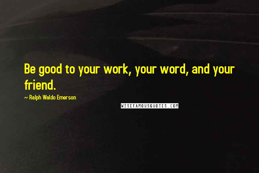 Ralph Waldo Emerson Quotes: Be good to your work, your word, and your friend.