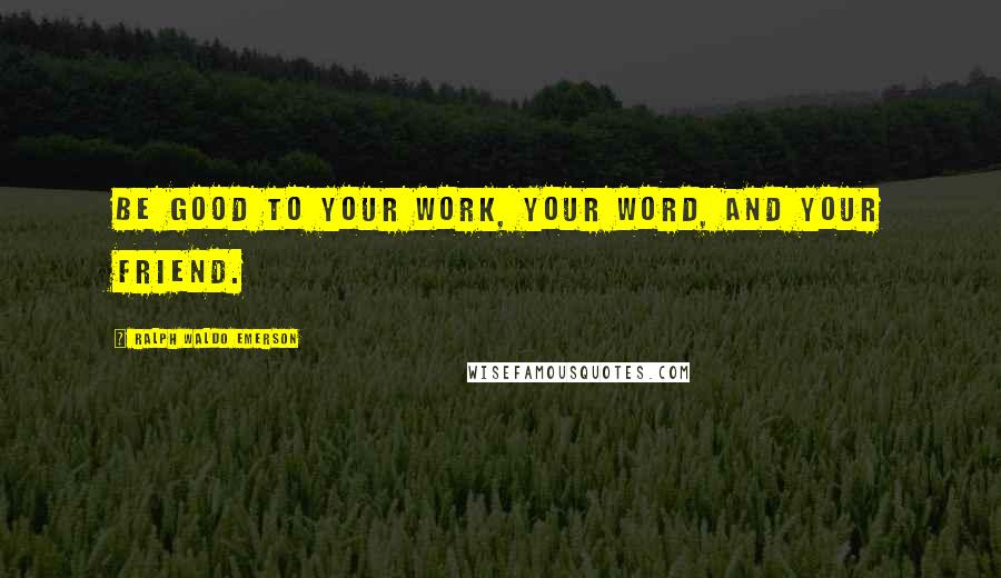 Ralph Waldo Emerson Quotes: Be good to your work, your word, and your friend.