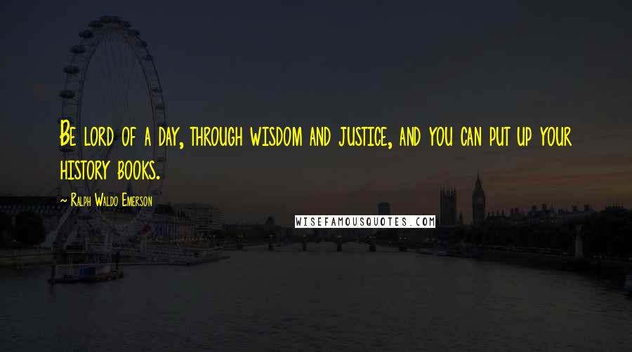Ralph Waldo Emerson Quotes: Be lord of a day, through wisdom and justice, and you can put up your history books.