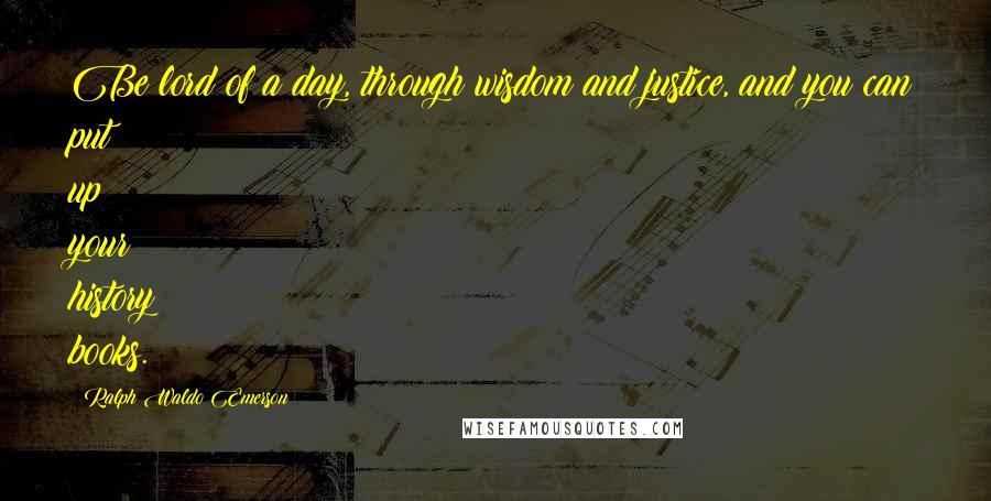 Ralph Waldo Emerson Quotes: Be lord of a day, through wisdom and justice, and you can put up your history books.
