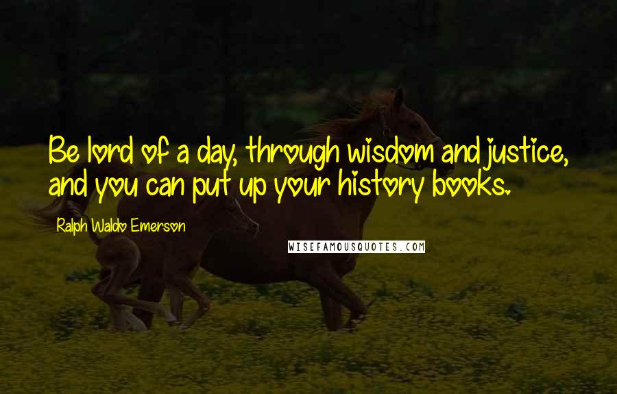 Ralph Waldo Emerson Quotes: Be lord of a day, through wisdom and justice, and you can put up your history books.