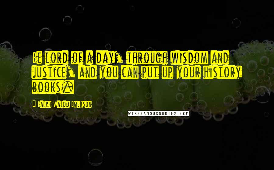 Ralph Waldo Emerson Quotes: Be lord of a day, through wisdom and justice, and you can put up your history books.