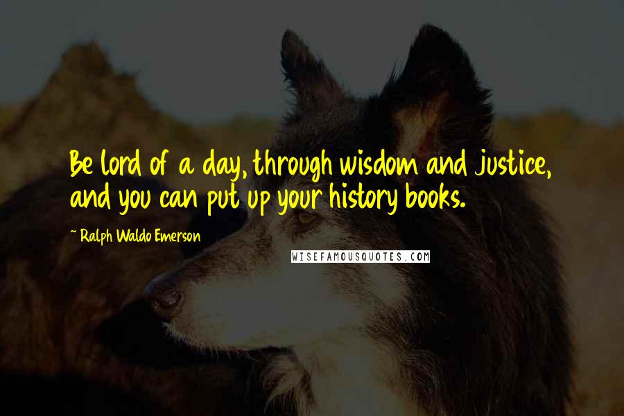 Ralph Waldo Emerson Quotes: Be lord of a day, through wisdom and justice, and you can put up your history books.