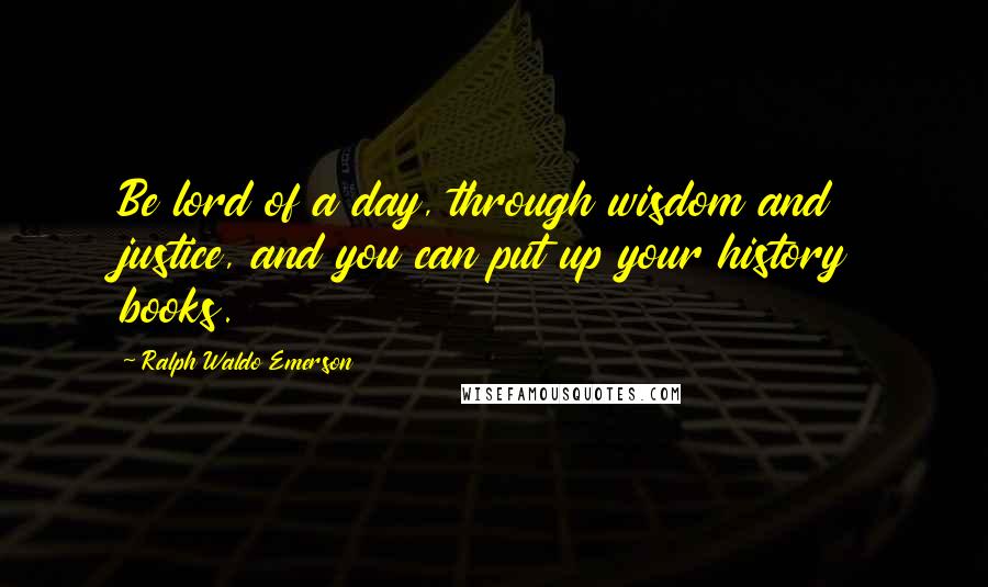 Ralph Waldo Emerson Quotes: Be lord of a day, through wisdom and justice, and you can put up your history books.