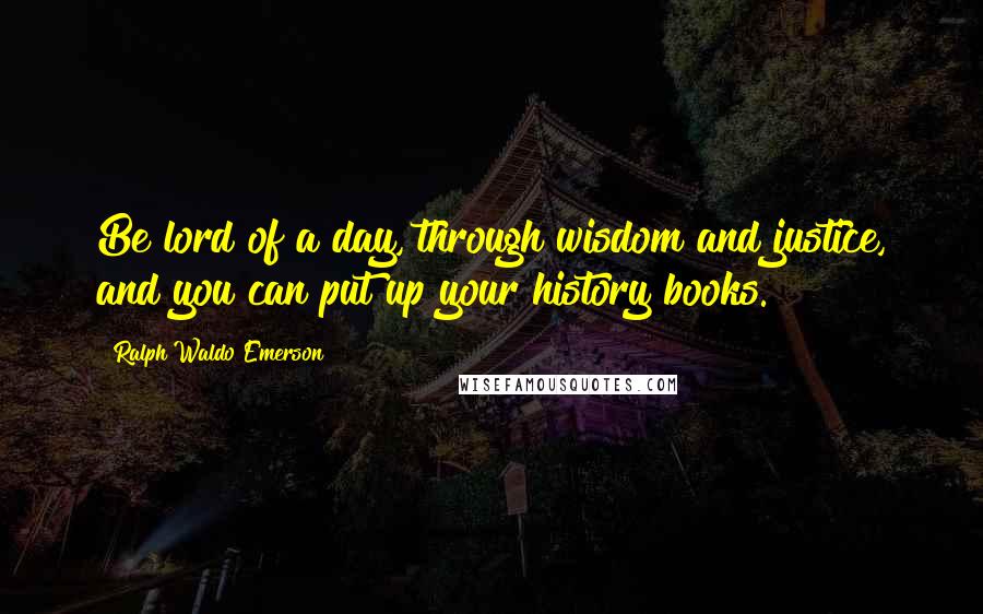 Ralph Waldo Emerson Quotes: Be lord of a day, through wisdom and justice, and you can put up your history books.