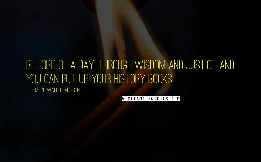 Ralph Waldo Emerson Quotes: Be lord of a day, through wisdom and justice, and you can put up your history books.