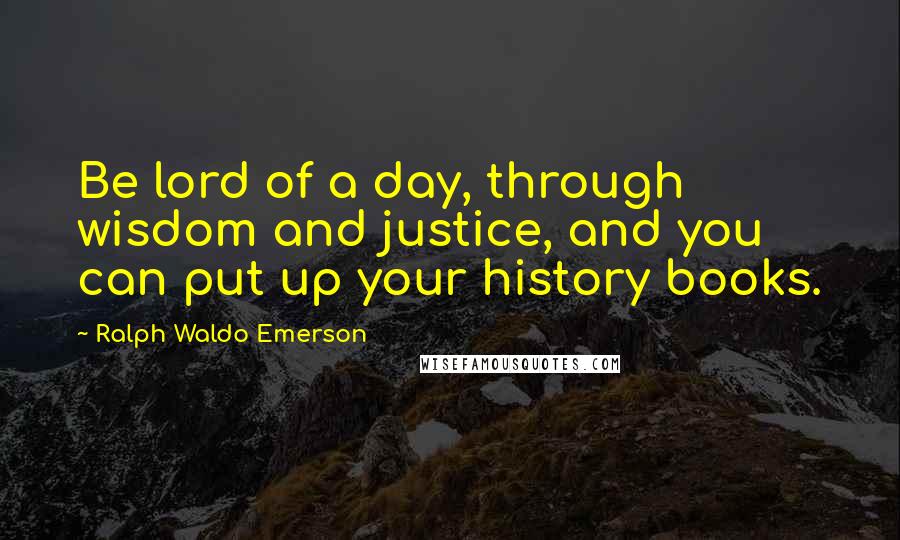 Ralph Waldo Emerson Quotes: Be lord of a day, through wisdom and justice, and you can put up your history books.