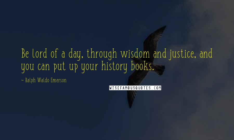 Ralph Waldo Emerson Quotes: Be lord of a day, through wisdom and justice, and you can put up your history books.