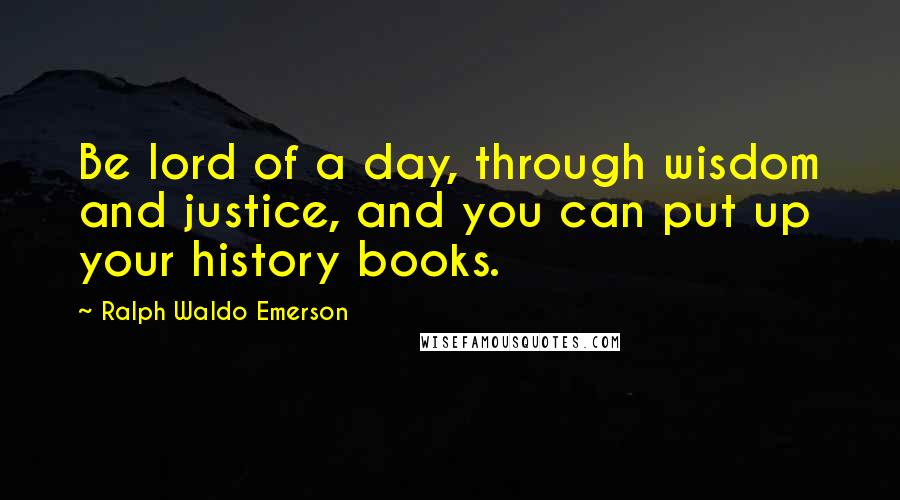 Ralph Waldo Emerson Quotes: Be lord of a day, through wisdom and justice, and you can put up your history books.