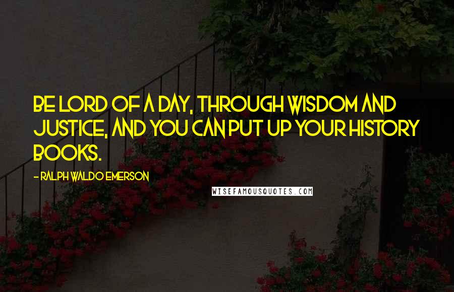 Ralph Waldo Emerson Quotes: Be lord of a day, through wisdom and justice, and you can put up your history books.