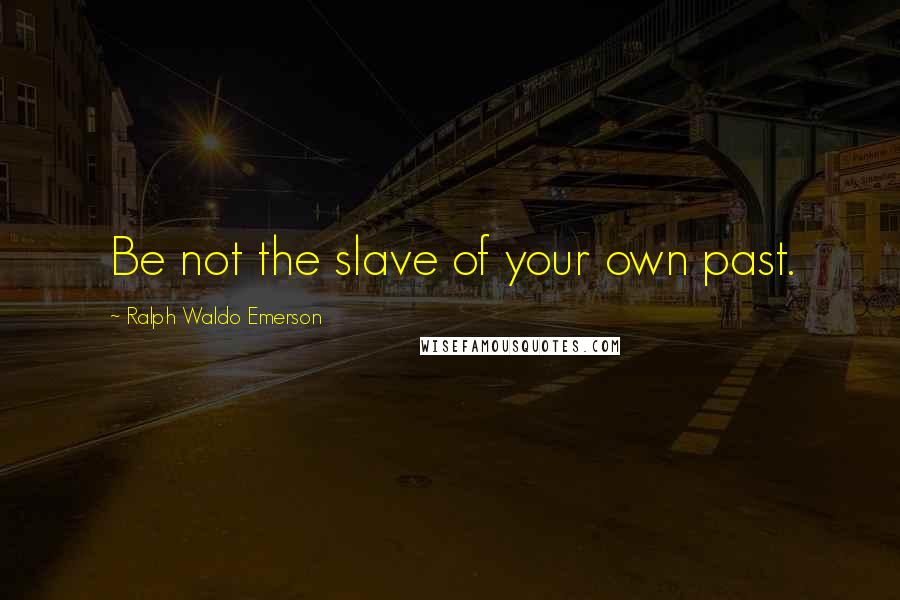 Ralph Waldo Emerson Quotes: Be not the slave of your own past.
