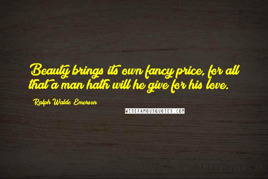 Ralph Waldo Emerson Quotes: Beauty brings its own fancy price, for all that a man hath will he give for his love.