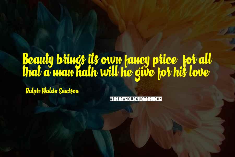 Ralph Waldo Emerson Quotes: Beauty brings its own fancy price, for all that a man hath will he give for his love.