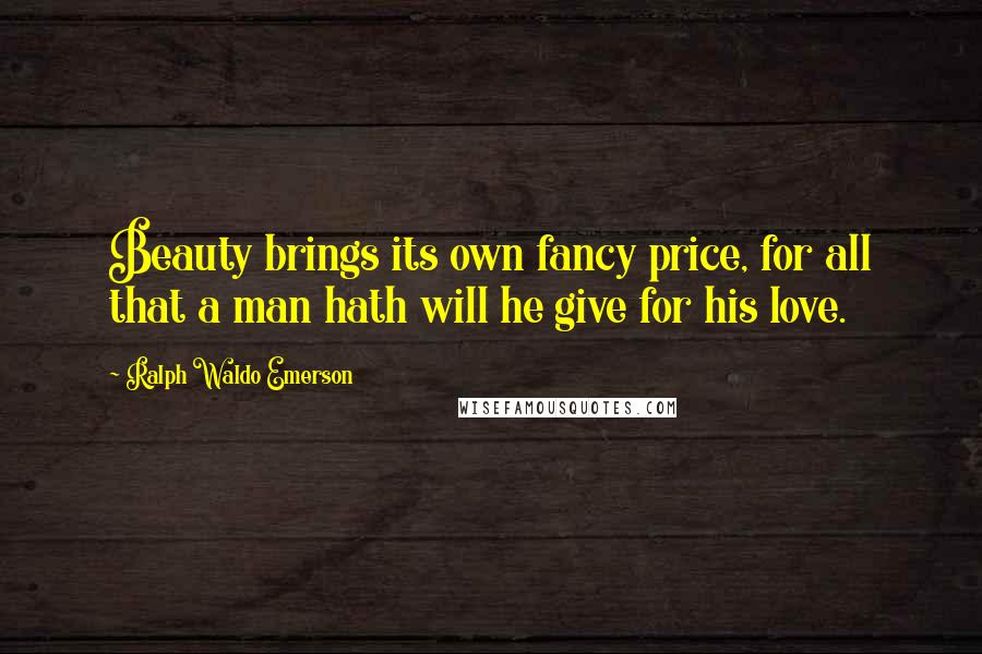 Ralph Waldo Emerson Quotes: Beauty brings its own fancy price, for all that a man hath will he give for his love.