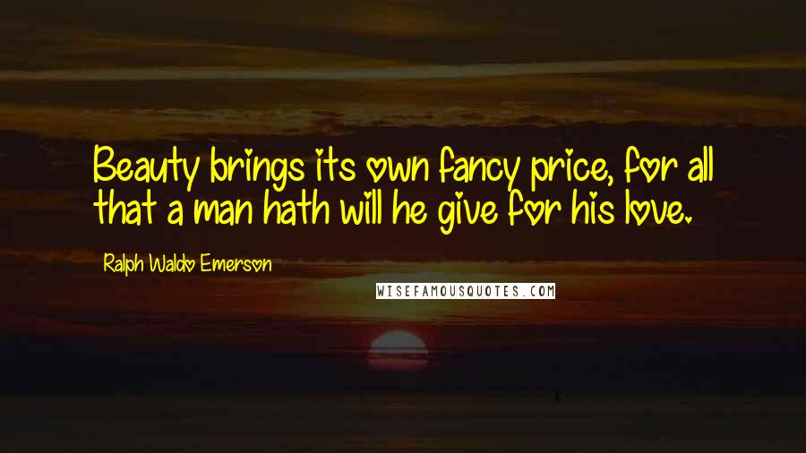 Ralph Waldo Emerson Quotes: Beauty brings its own fancy price, for all that a man hath will he give for his love.