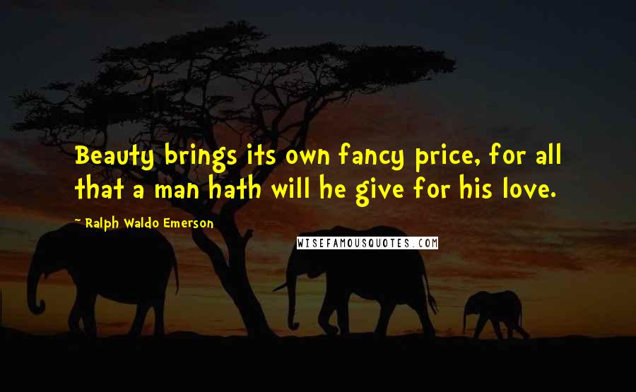 Ralph Waldo Emerson Quotes: Beauty brings its own fancy price, for all that a man hath will he give for his love.