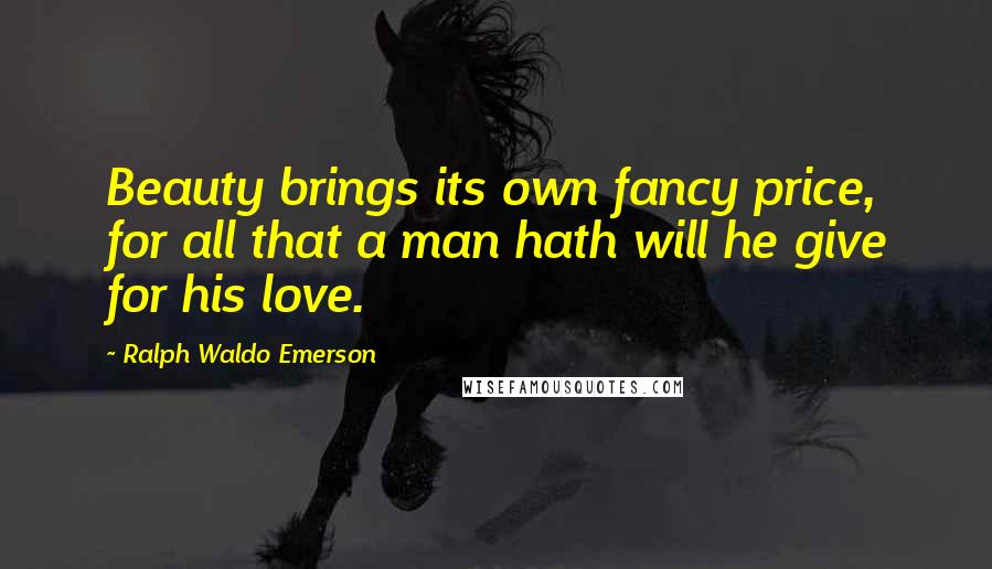 Ralph Waldo Emerson Quotes: Beauty brings its own fancy price, for all that a man hath will he give for his love.