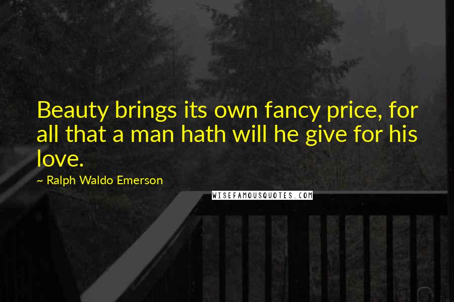 Ralph Waldo Emerson Quotes: Beauty brings its own fancy price, for all that a man hath will he give for his love.