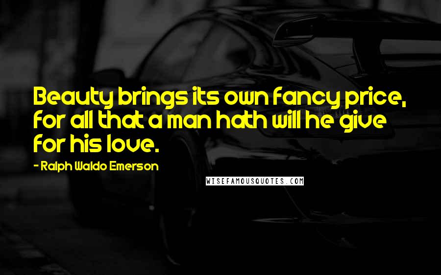 Ralph Waldo Emerson Quotes: Beauty brings its own fancy price, for all that a man hath will he give for his love.