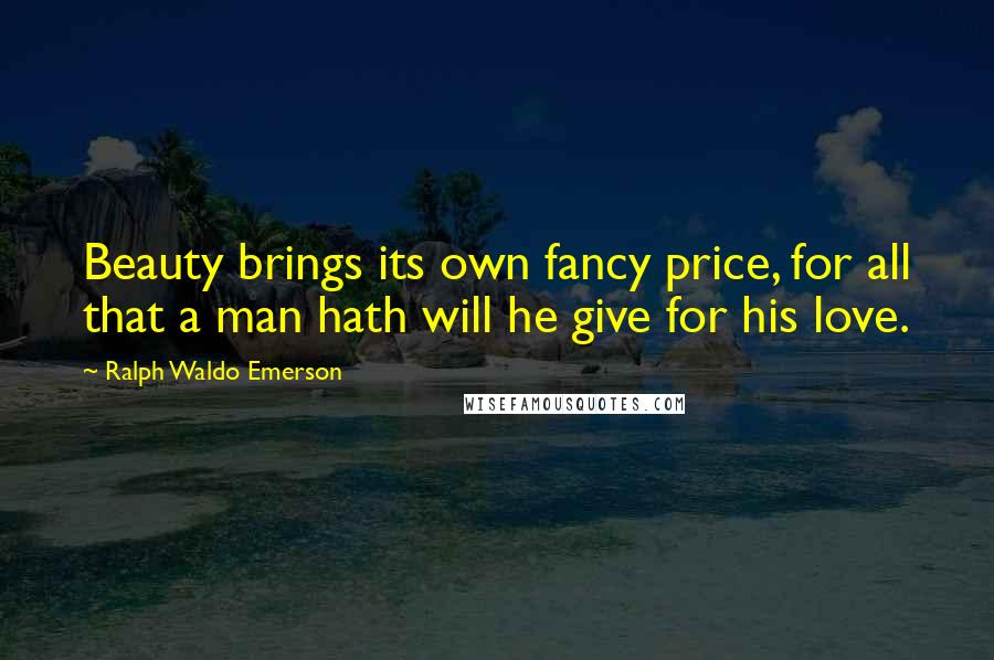 Ralph Waldo Emerson Quotes: Beauty brings its own fancy price, for all that a man hath will he give for his love.