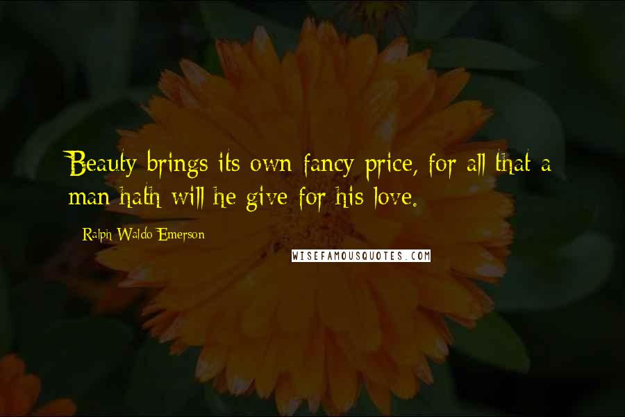 Ralph Waldo Emerson Quotes: Beauty brings its own fancy price, for all that a man hath will he give for his love.