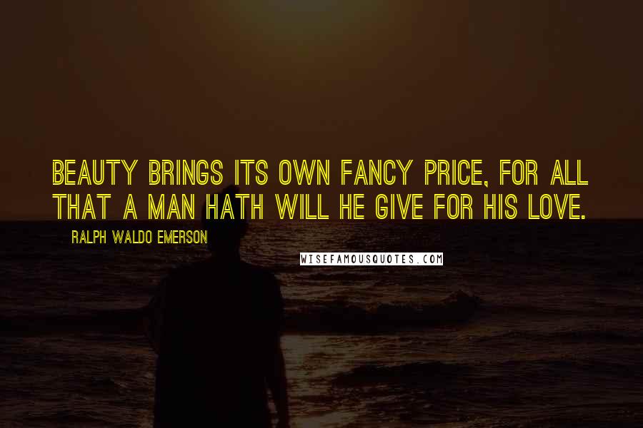 Ralph Waldo Emerson Quotes: Beauty brings its own fancy price, for all that a man hath will he give for his love.