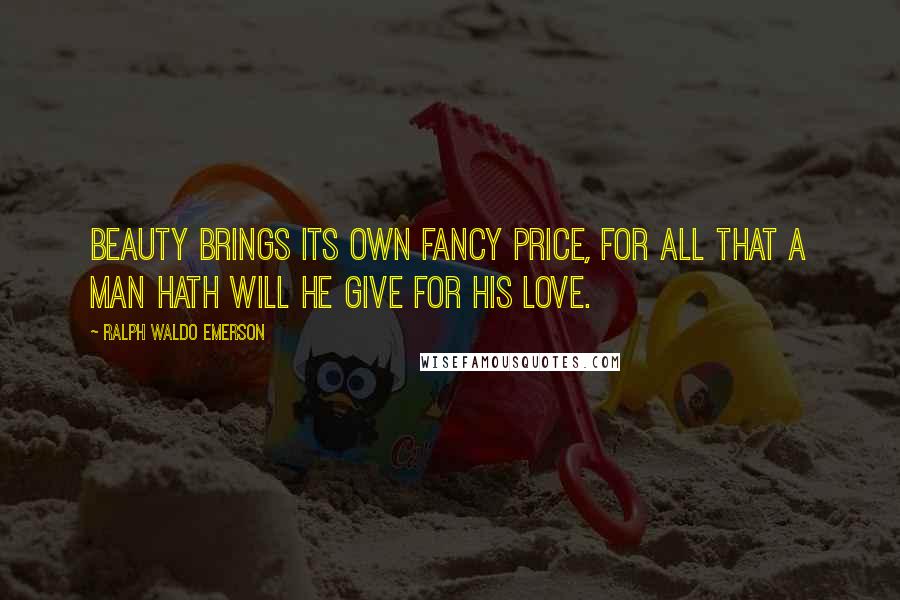 Ralph Waldo Emerson Quotes: Beauty brings its own fancy price, for all that a man hath will he give for his love.