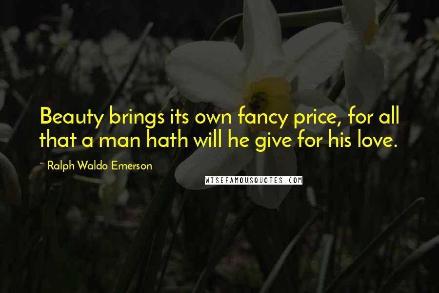 Ralph Waldo Emerson Quotes: Beauty brings its own fancy price, for all that a man hath will he give for his love.