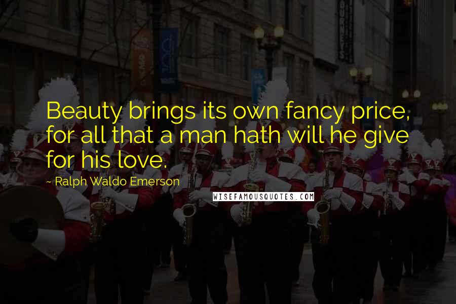 Ralph Waldo Emerson Quotes: Beauty brings its own fancy price, for all that a man hath will he give for his love.