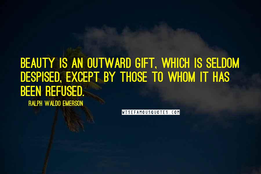 Ralph Waldo Emerson Quotes: Beauty is an outward gift, which is seldom despised, except by those to whom it has been refused.