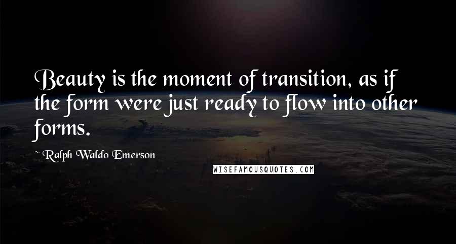 Ralph Waldo Emerson Quotes: Beauty is the moment of transition, as if the form were just ready to flow into other forms.