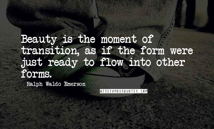 Ralph Waldo Emerson Quotes: Beauty is the moment of transition, as if the form were just ready to flow into other forms.