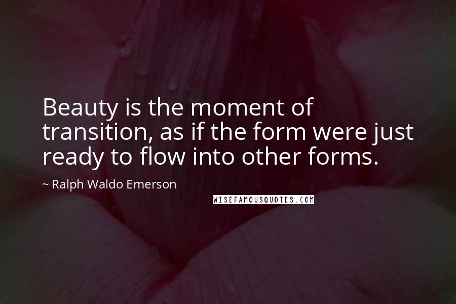 Ralph Waldo Emerson Quotes: Beauty is the moment of transition, as if the form were just ready to flow into other forms.