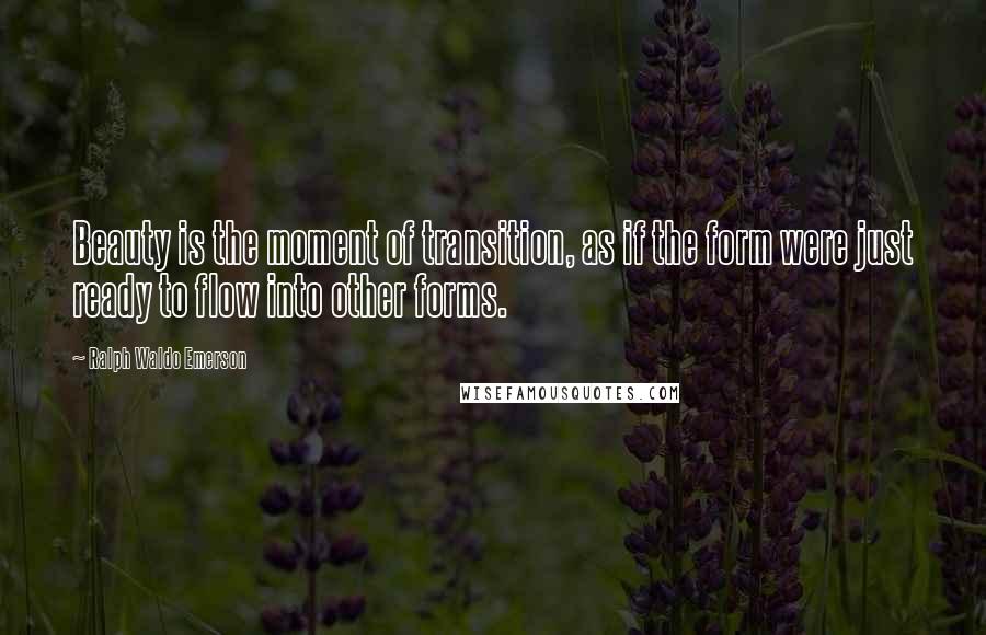 Ralph Waldo Emerson Quotes: Beauty is the moment of transition, as if the form were just ready to flow into other forms.